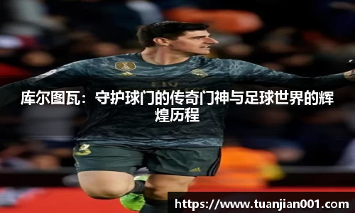 库尔图瓦：守护球门的传奇门神与足球世界的辉煌历程